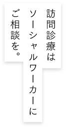 まずはソーシャルワーカーにご相談を